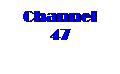 Text Box: Channel 47

